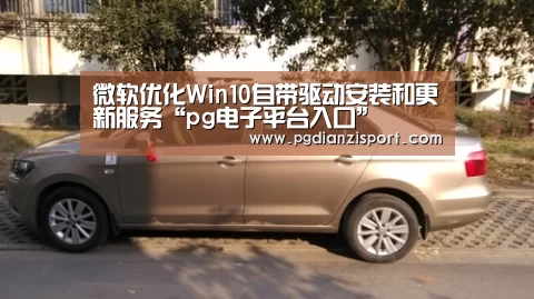 微软优化Win10自带驱动安装和更新服务“pg电子平台入口”(图1) pg电子平台入口