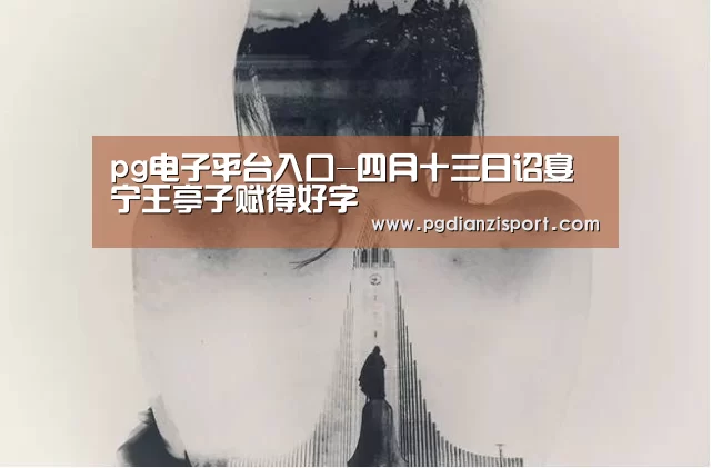 pg电子平台入口-四月十三日诏宴宁王亭子赋得好字